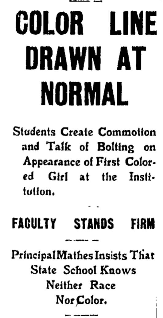 1906 headline: Color Line Drawn at Normal / Students Create Commotion and Talk of Bolting on Appearance of First Colored Girl at Institution / Faculty Stands Firm /  Principal Mathes Insists that State School Knows Neither Race Nor Color